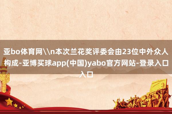 亚bo体育网\n本次兰花奖评委会由23位中外众人构成-亚博买球app(中国)yabo官方网站-登录入口
