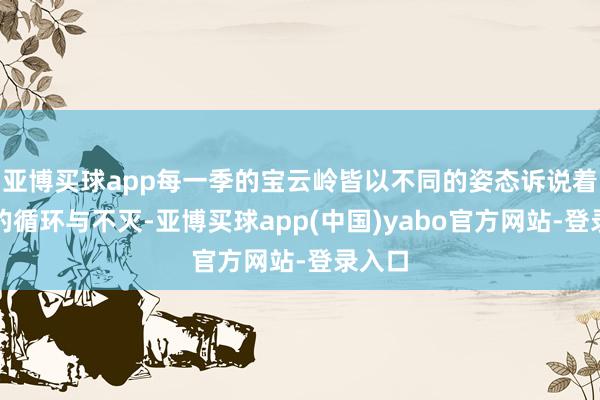 亚博买球app每一季的宝云岭皆以不同的姿态诉说着生命的循环与不灭-亚博买球app(中国)yabo官方网站-登录入口