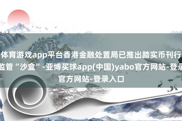 体育游戏app平台香港金融处置局已推出踏实币刊行商的监管“沙盒”-亚博买球app(中国)yabo官方网站-登录入口