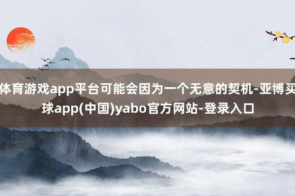 体育游戏app平台可能会因为一个无意的契机-亚博买球app(中国)yabo官方网站-登录入口