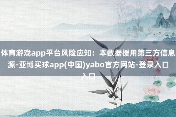 体育游戏app平台风险应知：本数据援用第三方信息源-亚博买球app(中国)yabo官方网站-登录入口