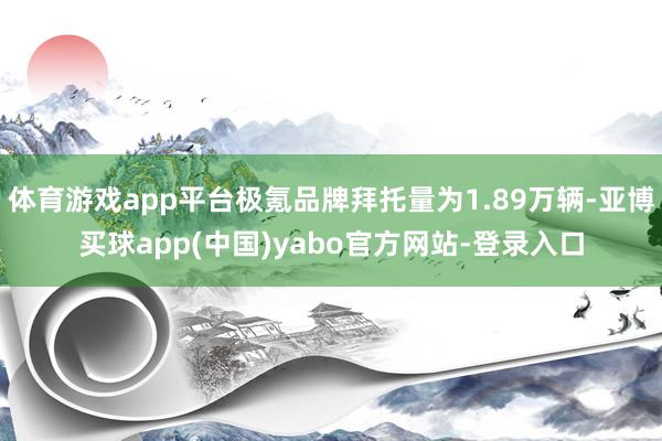 体育游戏app平台极氪品牌拜托量为1.89万辆-亚博买球app(中国)yabo官方网站-登录入口