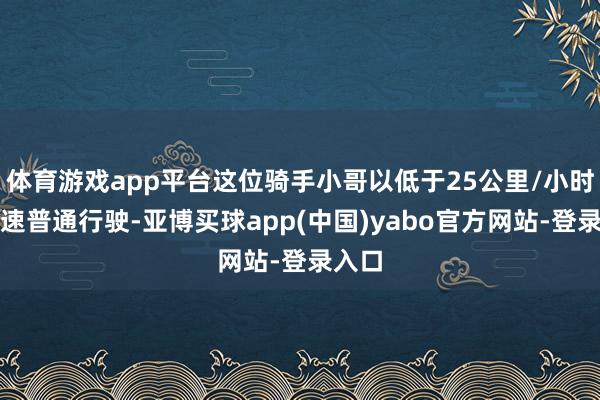 体育游戏app平台这位骑手小哥以低于25公里/小时的车速普通行驶-亚博买球app(中国)yabo官方网站-登录入口