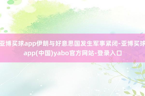 亚博买球app伊朗与好意思国发生军事紧闭-亚博买球app(中国)yabo官方网站-登录入口