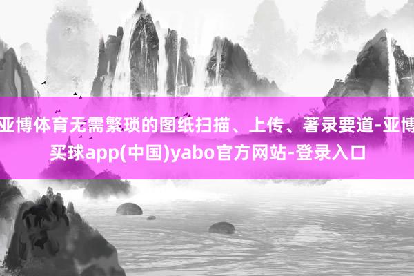 亚博体育无需繁琐的图纸扫描、上传、著录要道-亚博买球app(中国)yabo官方网站-登录入口