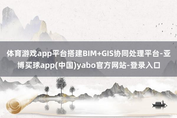 体育游戏app平台搭建BIM+GIS协同处理平台-亚博买球app(中国)yabo官方网站-登录入口