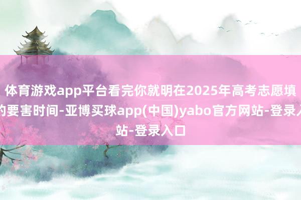 体育游戏app平台看完你就明在2025年高考志愿填报的要害时间-亚博买球app(中国)yabo官方网站-登录入口