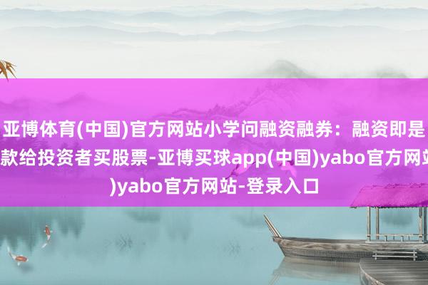 亚博体育(中国)官方网站小学问融资融券：融资即是证券公司借款给投资者买股票-亚博买球app(中国)yabo官方网站-登录入口