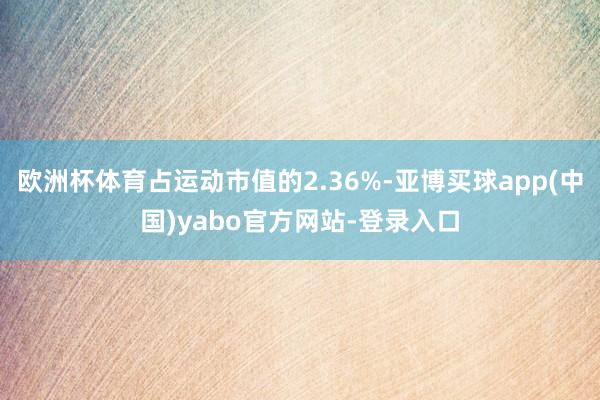 欧洲杯体育占运动市值的2.36%-亚博买球app(中国)yabo官方网站-登录入口