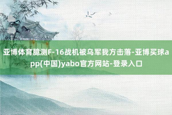 亚博体育臆测F-16战机被乌军我方击落-亚博买球app(中国)yabo官方网站-登录入口