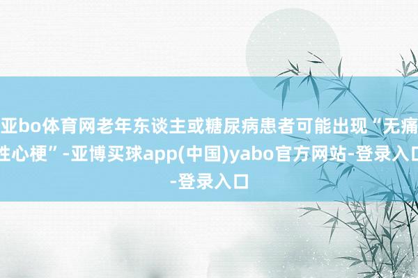 亚bo体育网老年东谈主或糖尿病患者可能出现“无痛性心梗”-亚博买球app(中国)yabo官方网站-登录入口