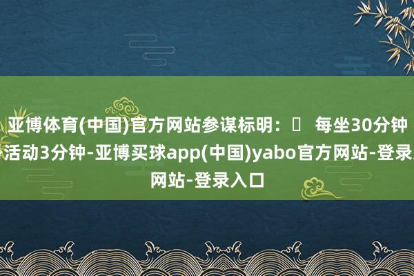 亚博体育(中国)官方网站参谋标明：✅ 每坐30分钟起身活动3分钟-亚博买球app(中国)yabo官方网站-登录入口