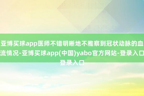 亚博买球app医师不错明晰地不雅察到冠状动脉的血流情况-亚博买球app(中国)yabo官方网站-登录入口