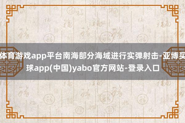 体育游戏app平台南海部分海域进行实弹射击-亚博买球app(中国)yabo官方网站-登录入口