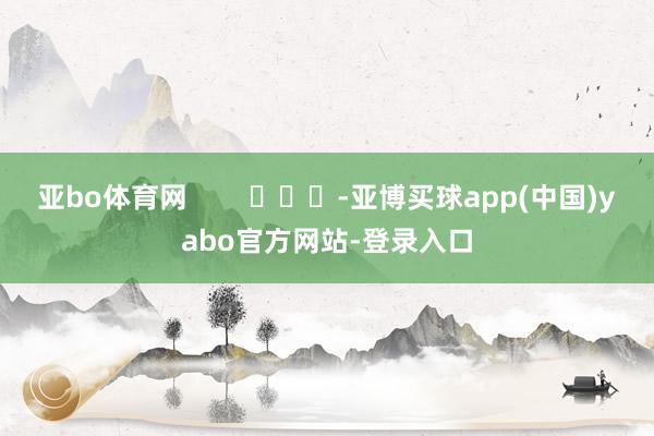 亚bo体育网        			-亚博买球app(中国)yabo官方网站-登录入口