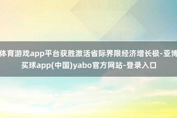 体育游戏app平台获胜激活省际界限经济增长极-亚博买球app(中国)yabo官方网站-登录入口